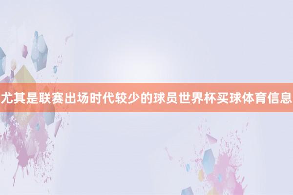 尤其是联赛出场时代较少的球员世界杯买球体育信息
