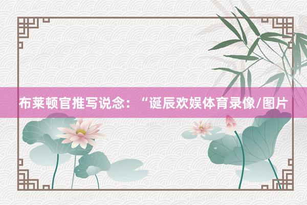 布莱顿官推写说念：“诞辰欢娱体育录像/图片