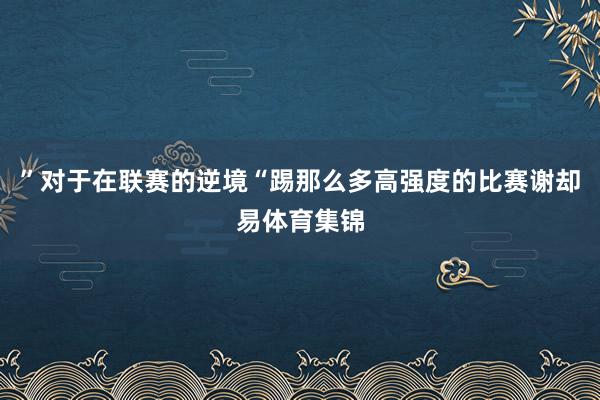 ”对于在联赛的逆境“踢那么多高强度的比赛谢却易体育集锦