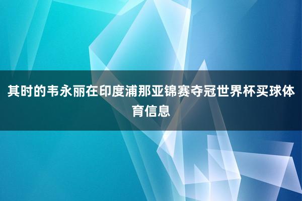其时的韦永丽在印度浦那亚锦赛夺冠世界杯买球体育信息
