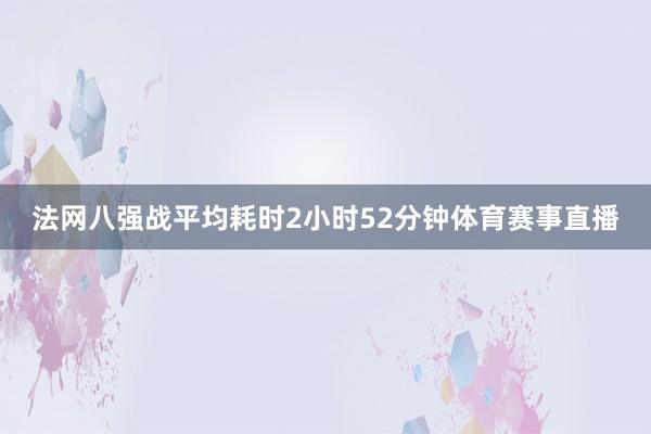 法网八强战平均耗时2小时52分钟体育赛事直播
