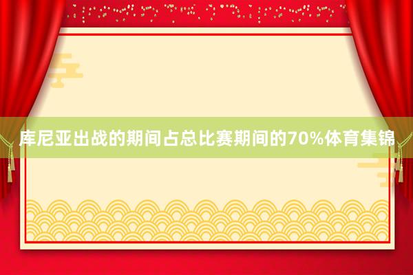 库尼亚出战的期间占总比赛期间的70%体育集锦