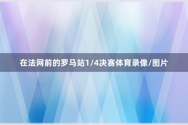 在法网前的罗马站1/4决赛体育录像/图片