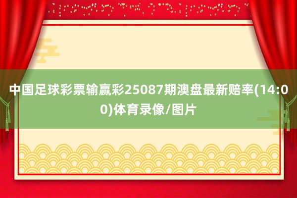 中国足球彩票输赢彩25087期澳盘最新赔率(14:00)体育录像/图片