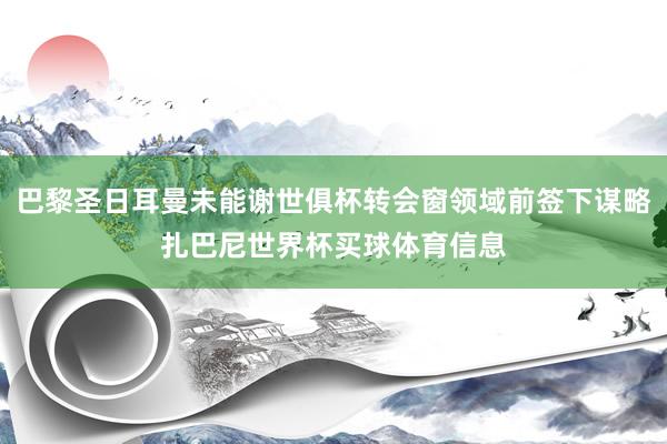 巴黎圣日耳曼未能谢世俱杯转会窗领域前签下谋略扎巴尼世界杯买球体育信息