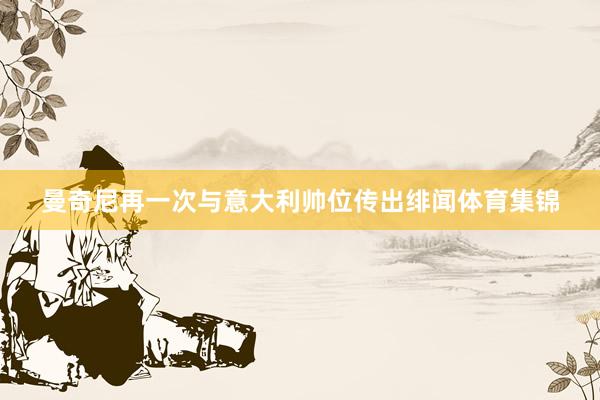 曼奇尼再一次与意大利帅位传出绯闻体育集锦