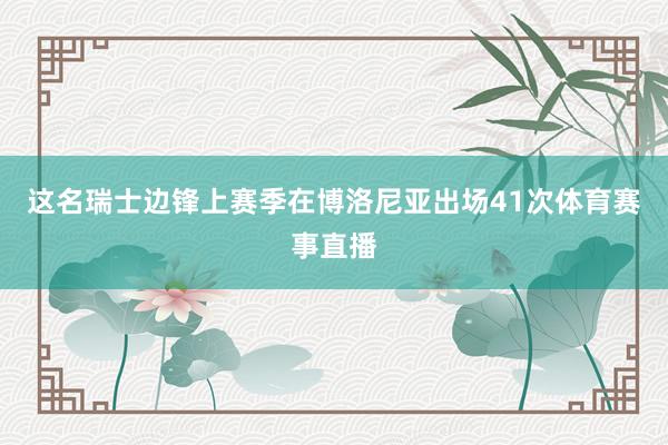 这名瑞士边锋上赛季在博洛尼亚出场41次体育赛事直播