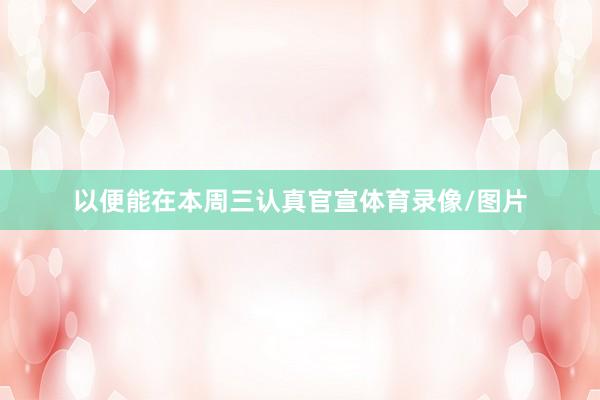 以便能在本周三认真官宣体育录像/图片