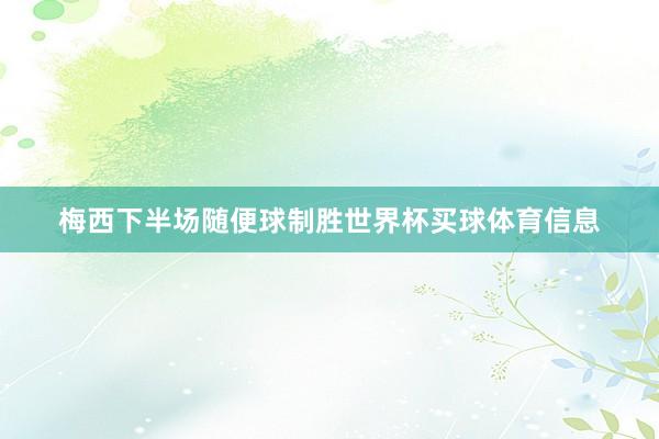 梅西下半场随便球制胜世界杯买球体育信息