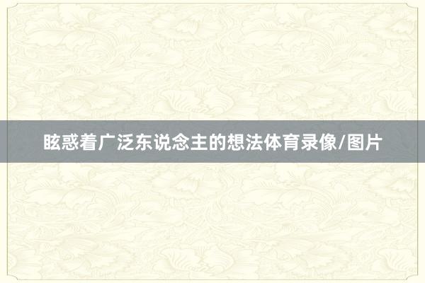 眩惑着广泛东说念主的想法体育录像/图片