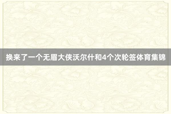 换来了一个无眉大侠沃尔什和4个次轮签体育集锦