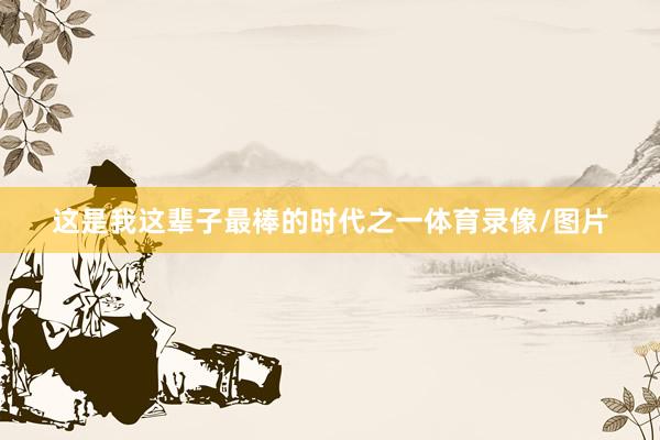 这是我这辈子最棒的时代之一体育录像/图片