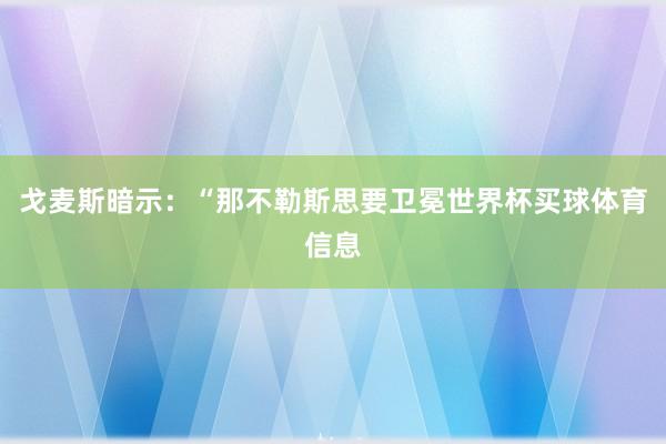 戈麦斯暗示:“那不勒斯思要卫冕世界杯买球体育信息