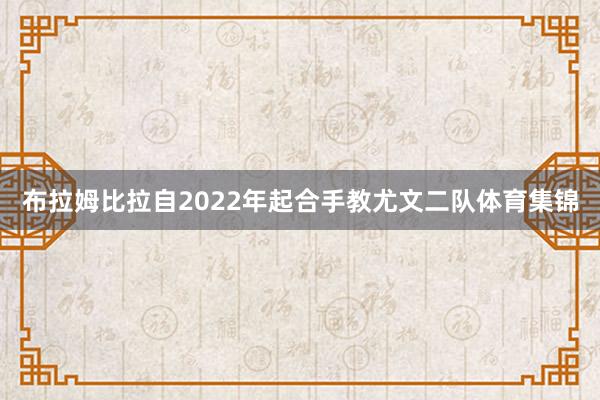 布拉姆比拉自2022年起合手教尤文二队体育集锦