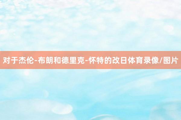 对于杰伦-布朗和德里克-怀特的改日体育录像/图片