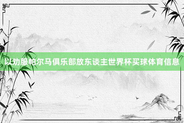以劝服帕尔马俱乐部放东谈主世界杯买球体育信息