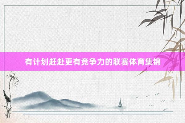 有计划赶赴更有竞争力的联赛体育集锦