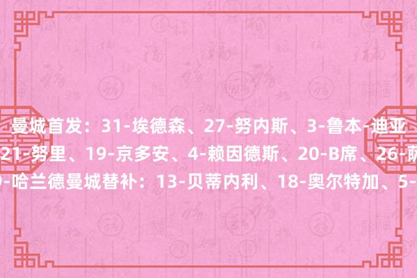 曼城首发:31-埃德森、27-努内斯、3-鲁本-迪亚斯、24-格瓦迪奥尔、21-努里、19-京多安、4-赖因德斯、20-B席、26-萨维尼奥、11-多库、9-哈兰德曼城替补:13-贝蒂内利、18-奥尔特加、5-斯通斯、6-阿克、7-马尔穆什、14-尼科-冈萨雷斯、16-罗德里、22-雷斯、25-阿坎吉、29-谢尔基、45-胡桑诺夫、47-福登、52-鲍勃、75-奥赖利利雅得眉月首发:37-布努、3-库利巴利、6-洛迪、20-坎塞洛、24-哈尔比、8-鲁本-内维斯、22-米林科维奇、16-N-多萨里、28-卡努、11-莱昂纳多、77-马尔科姆利雅得眉月替补:17-穆罕默德-阿尔亚米、40-阿布拉辛、4-哈利法-阿尔达萨里、5-布莱希、12-沙赫拉尼、78-拉贾米、88-亚米、18-朱维尔、39-哈胡德、7-加纳姆、15-阿尔卡塔尼、27-利马 体育录像/图片