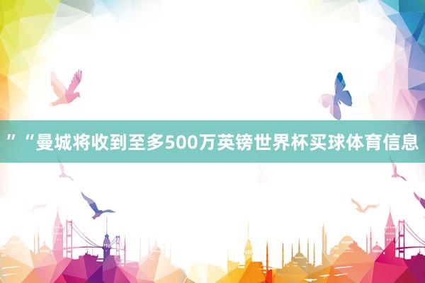 ”“曼城将收到至多500万英镑世界杯买球体育信息