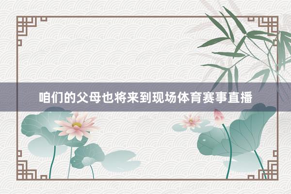 咱们的父母也将来到现场体育赛事直播