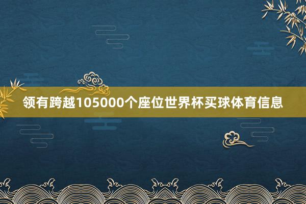 领有跨越105000个座位世界杯买球体育信息