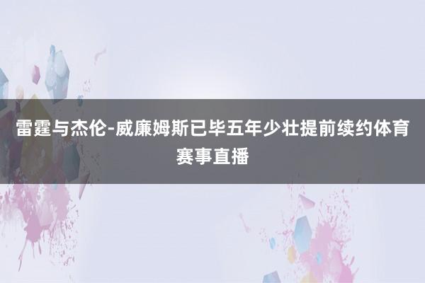雷霆与杰伦-威廉姆斯已毕五年少壮提前续约体育赛事直播
