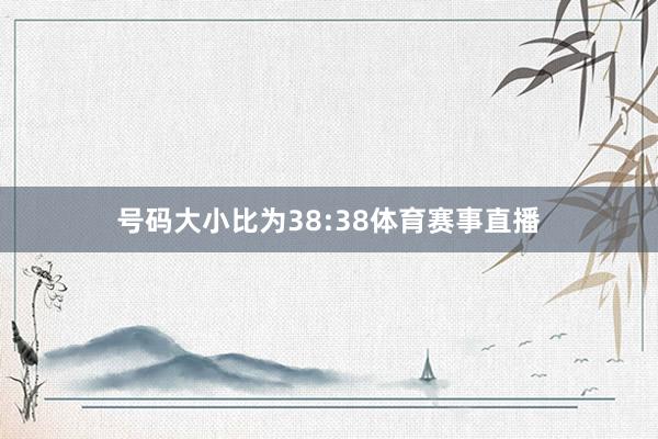 号码大小比为38:38体育赛事直播