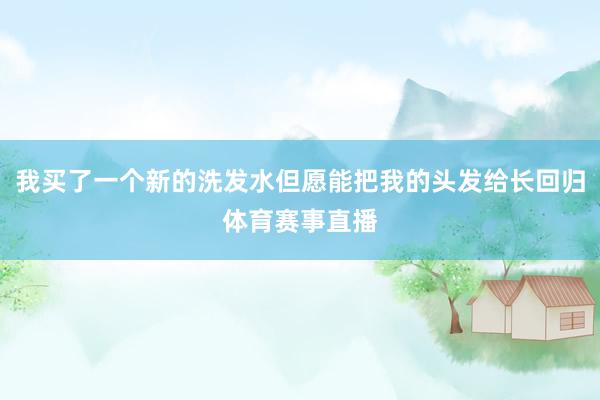 我买了一个新的洗发水但愿能把我的头发给长回归体育赛事直播