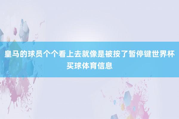 皇马的球员个个看上去就像是被按了暂停键世界杯买球体育信息