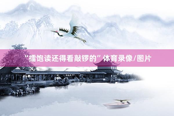 “擂饱读还得看敲锣的”体育录像/图片