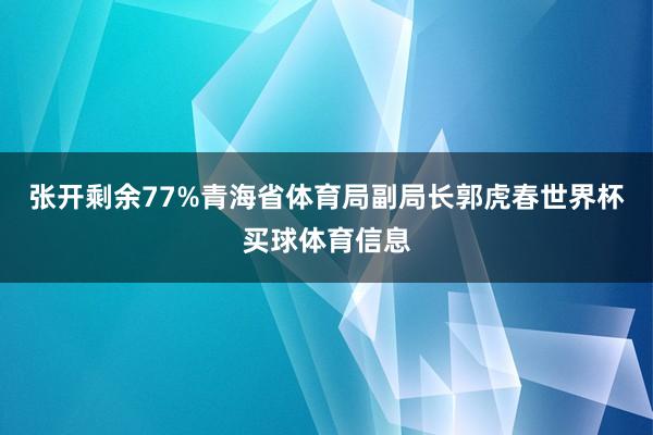 张开剩余77%青海省体育局副局长郭虎春世界杯买球体育信息