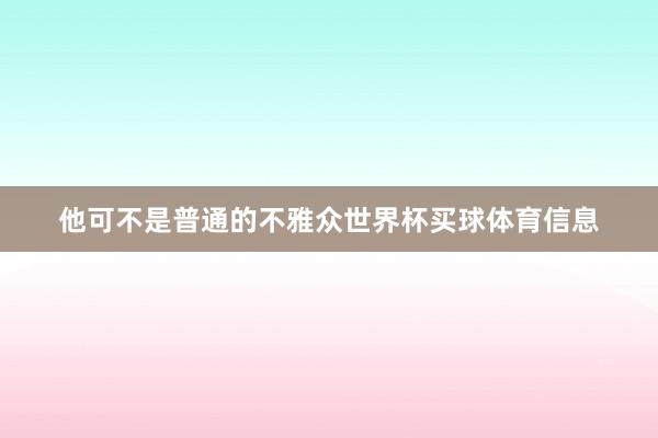 他可不是普通的不雅众世界杯买球体育信息