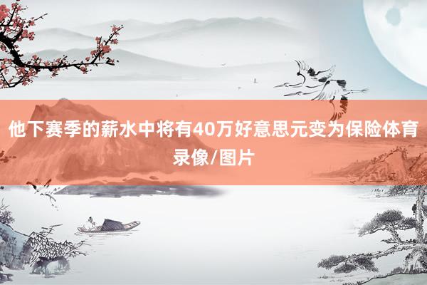 他下赛季的薪水中将有40万好意思元变为保险体育录像/图片