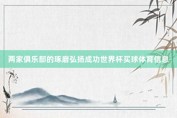 两家俱乐部的琢磨弘扬成功世界杯买球体育信息