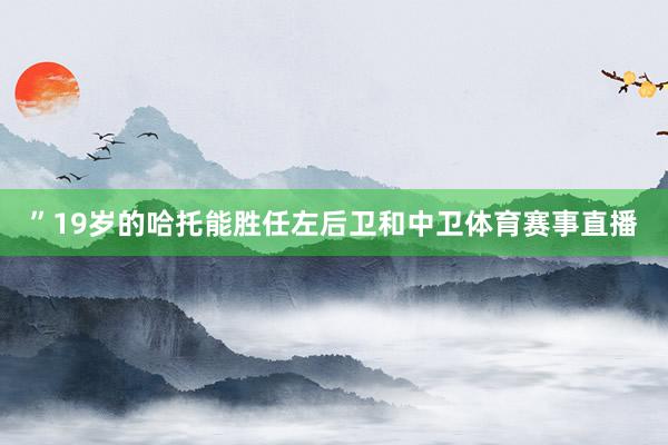 ”19岁的哈托能胜任左后卫和中卫体育赛事直播