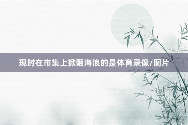 现时在市集上掀翻海浪的是体育录像/图片