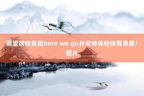 展望很快就能here we go并安排体检体育录像/图片