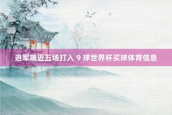 进军端近五场打入 9 球世界杯买球体育信息