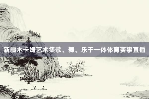 新疆木卡姆艺术集歌、舞、乐于一体体育赛事直播