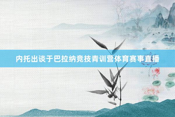 内托出谈于巴拉纳竞技青训营体育赛事直播