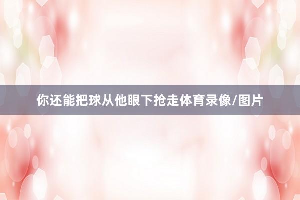 你还能把球从他眼下抢走体育录像/图片
