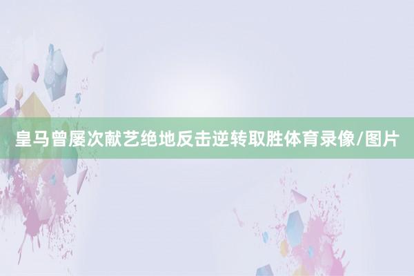 皇马曾屡次献艺绝地反击逆转取胜体育录像/图片