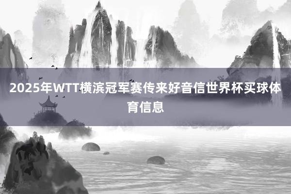 2025年WTT横滨冠军赛传来好音信世界杯买球体育信息