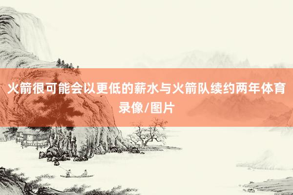 火箭很可能会以更低的薪水与火箭队续约两年体育录像/图片