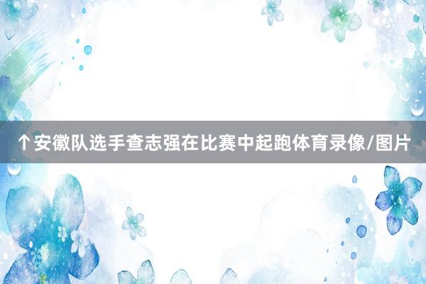 ↑安徽队选手查志强在比赛中起跑体育录像/图片
