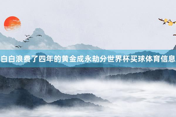 白白浪费了四年的黄金成永劫分世界杯买球体育信息