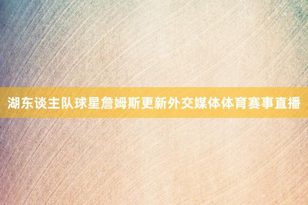 湖东谈主队球星詹姆斯更新外交媒体体育赛事直播