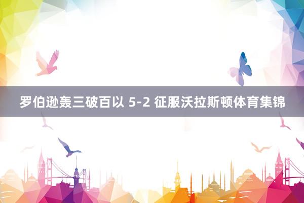 罗伯逊轰三破百以 5-2 征服沃拉斯顿体育集锦