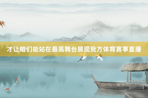 才让咱们能站在最高舞台展现我方体育赛事直播