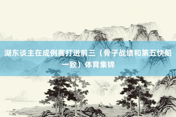 湖东谈主在成例赛打进前三（骨子战绩和第五快船一致）体育集锦